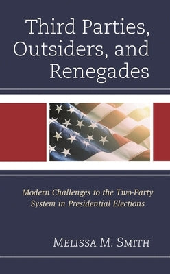 Third Parties, Outsiders, and Renegades: Modern Challenges to the Two-Party System in Presidential Elections by Smith, Melissa M.