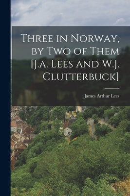 Three in Norway, by Two of Them [J.a. Lees and W.J. Clutterbuck] by Lees, James Arthur