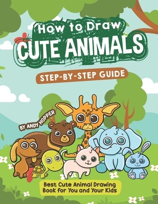 How to Draw Cute Animals Step-by-Step Guide: Best Cute Animal Drawing Book for You and Your Kids by Hopper, Andy