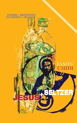 Jesus + Seltzer: Stories + Meditations on Sobriety + Recovery by Umidi, Jason
