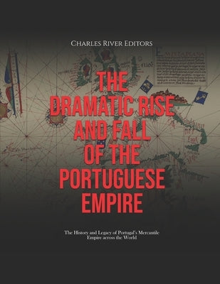 The Dramatic Rise and Fall of the Portuguese Empire: The History and Legacy of Portugal's Mercantile Empire across the World by Charles River