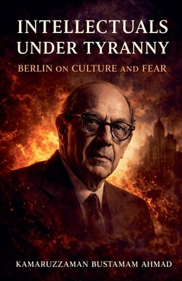 Intellectuals Under Tyranny: Isaiah Berlin on Culture and Fear by Ahmad, Kamaruzzaman Bustamam