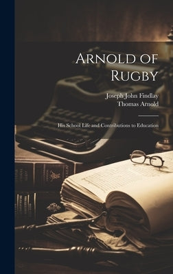 Arnold of Rugby: His School Life and Contributions to Education by Arnold, Thomas