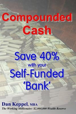 Compounded Cash: Save 40% with your Self-Funded Bank by Keppel Mba, Dan