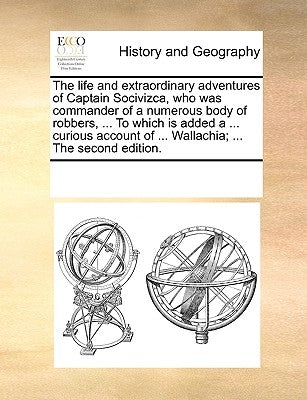 The Life and Extraordinary Adventures of Captain Socivizca, Who Was Commander of a Numerous Body of Robbers, ... to Which Is Added a ... Curious Accou by Multiple Contributors