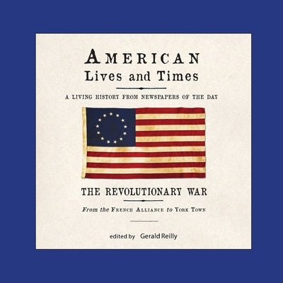 American Lives and Times: The Revolutionary War - from the French Alliance to York Town by Reilly, Gerald
