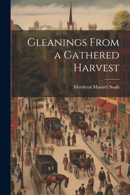 Gleanings From a Gathered Harvest by Noah, Mordecai Manuel