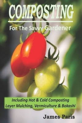 Composting For The Savvy Gardener: Including Hot and Cold Composting, Layer Mulching, Vermiculture and Bokashi by Paris, James
