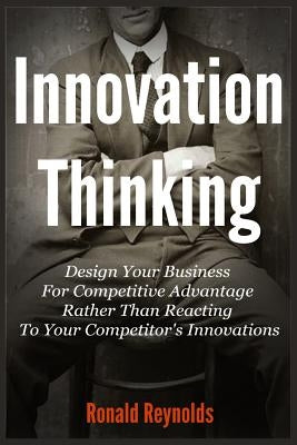 Innovation Thinking: Design Your Business For Competitive Advantage Rather Than Reacting To Your Competitor's Innovations by Reynolds, Ronald