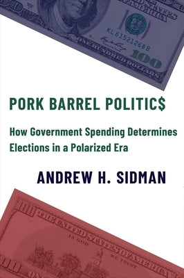 Pork Barrel Politics: How Government Spending Determines Elections in a Polarized Era by Sidman, Andrew H.