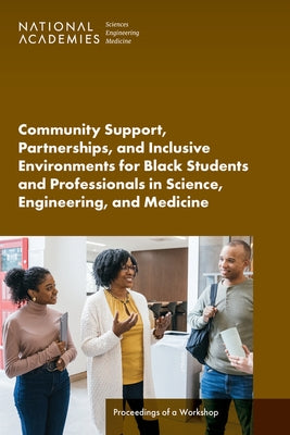 Community Support, Partnerships, and Inclusive Environments for Black Students and Professionals in Science, Engineering, and Medicine: Proceedings of by National Academies of Sciences Engineeri