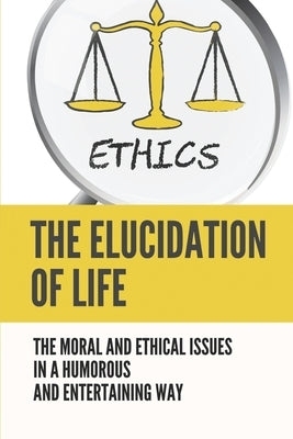 The Elucidation Of Life: The Moral And Ethical Issues In A Humorous And Entertaining Way: Lession In Life by Papai, Daren