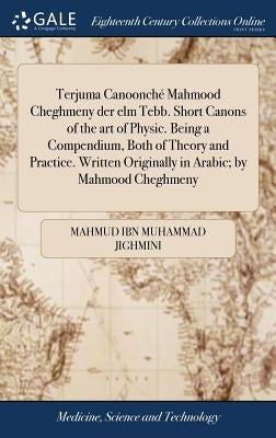 Terjuma Canoonché Mahmood Cheghmeny der elm Tebb. Short Canons of the art of Physic. Being a Compendium, Both of Theory and Practice. Written Original by Jighmini, Mahmud Ibn Muhammad