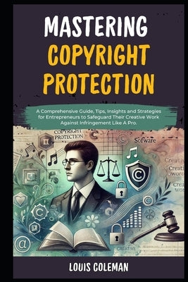 Mastering Copyright Protection: A Comprehensive Guide, Tips, Insights and Strategies for Entrepreneurs to Safeguard Their Creative Work Against Infrin by Phillips, Charles