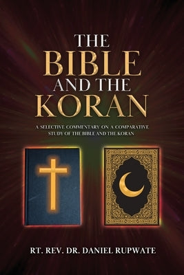 The Bible and the Koran: A Selective Commentary on a Comparative Study of the Bible and the Koran by Rupwate, Rt Daniel