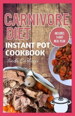 Carnivore Diet Instant Pot Cookbook: The Ultimate Step By Step Method for Cooking Delicious Low Carb High Protein Meat Recipes for Beginners by Carlucci, Linda