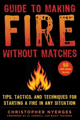 Guide to Making Fire Without Matches: Tips, Tactics, and Techniques for Starting a Fire in Any Situation by Nyerges, Christopher