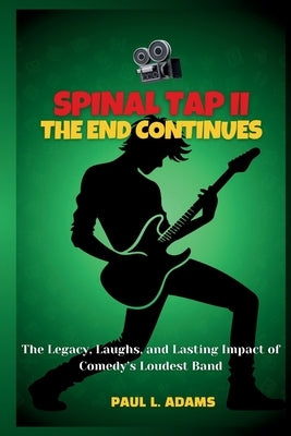 Spinal Tap II-The End Continues: The Legacy, Laughs, and Lasting Impact of Comedy's Loudest Band by Adams, Paul L.