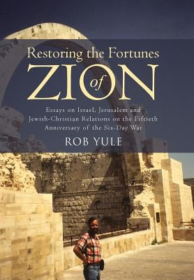 Restoring the Fortunes of Zion: Essays on Israel, Jerusalem and Jewish-Christian Relations on the Fiftieth Anniversary of the Six-Day War by Yule, Rob