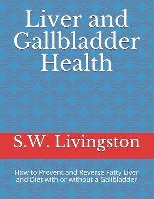 Liver and Gallbladder Health: How to Prevent and Reverse Fatty Liver and Diet with or without a Gallbladder by Livingston, S. W.