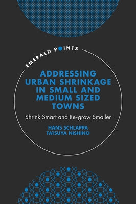 Addressing Urban Shrinkage in Small and Medium Sized Towns: Shrink Smart and Re-Grow Smaller by Schlappa, Hans