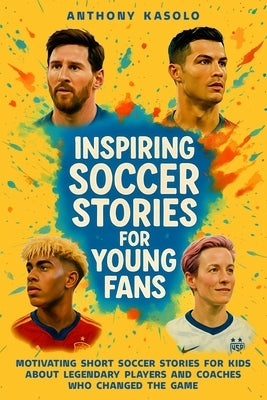 Inspiring Soccer Stories for Young Fans: Motivating Short Soccer Stories for Kids About Legendary Players and Coaches Who Changed the Game by Kasolo, Anthony