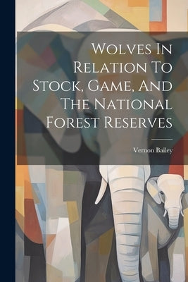 Wolves In Relation To Stock, Game, And The National Forest Reserves by Bailey, Vernon