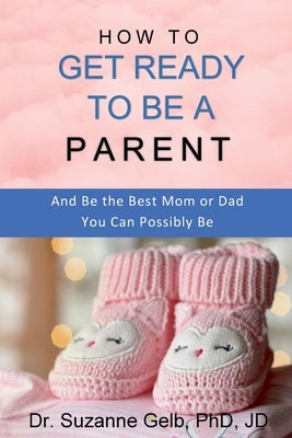 How to Get Ready to Be a Parent-And Be The Best Mom Or Dad You Can Possibly Be by Gelb Jd, Suzanne