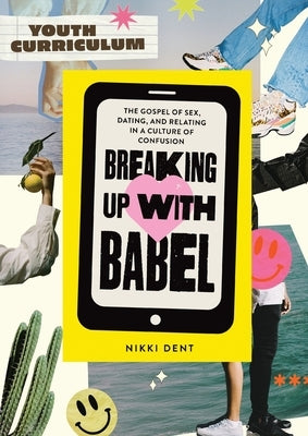 Breaking Up With Babel Youth Curriculum: The Gospel of Sex, Dating & Relating in a Culture of Confusion by Dent, Nikki