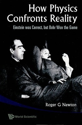 How Physics Confronts Reality: Einstein Was Correct, But Bohr Won the Game by Newton, Roger G.
