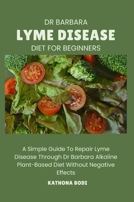 Dr Barbara Lyme Disease Diet for Beginners: A Simple Guide To Repair Lyme Disease Through Dr Barbara O'Neill Alkaline Diet Without Negative Effects by Bodi, Kathona