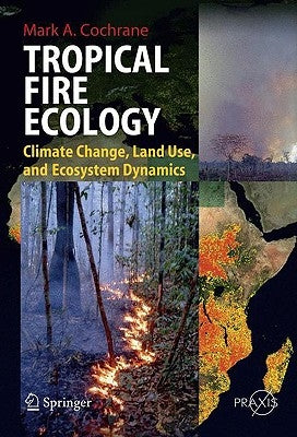 Tropical Fire Ecology: Climate Change, Land Use and Ecosystem Dynamics by Cochrane, Mark