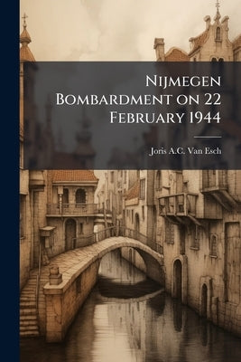 Nijmegen Bombardment on 22 February 1944 by Van Esch, Joris A. C.