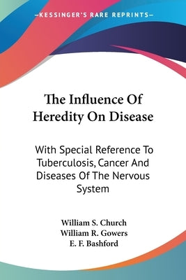 The Influence Of Heredity On Disease: With Special Reference To Tuberculosis, Cancer And Diseases Of The Nervous System: A Discussion (1909) by Church, William S.