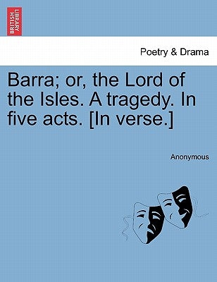 Barra; Or, the Lord of the Isles. a Tragedy. in Five Acts. [In Verse.] by Anonymous