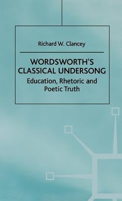 Wordsworth's Classical Undersong: Education, Rhetoric and Poetic Truth by Clancey, Richard