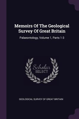 Memoirs Of The Geological Survey Of Great Britain: Palaeontology, Volume 1, Parts 1-3 by Geological Survey of Great Britain