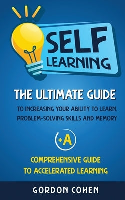 Self-Learning: The Ultimate Guide to Increasing Your Ability to Learn, Problem- Solving Skills and Memory + A Comprehensive Guide to by Cohen, Gordon