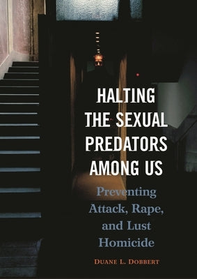 Halting the Sexual Predators Among Us: Preventing Attack, Rape, and Lust Homicide by Ph D., Duane L. Dobbert