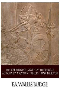 The Babylonian Story of the Deluge as Told by Assyrian Tablets from Nineveh by Budge, E. a. Wallis