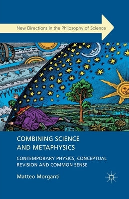 Combining Science and Metaphysics: Contemporary Physics, Conceptual Revision and Common Sense by Morganti, M.
