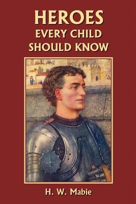 Heroes Every Child Should Know (Yesterday's Classics) by Mabie, H. W.