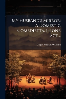 My Husband's Mirror. A Domestic Comedietta, in one act .. by Clapp, William Warland