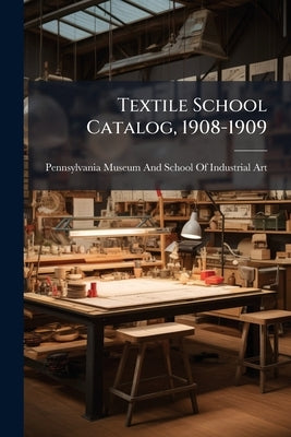 Textile School Catalog, 1908-1909 by Pennsylvania Museum and School of Indust