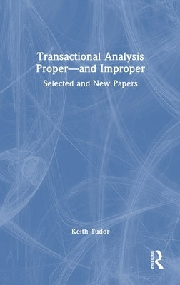 Transactional Analysis Proper--And Improper: Selected and New Papers by Tudor, Keith