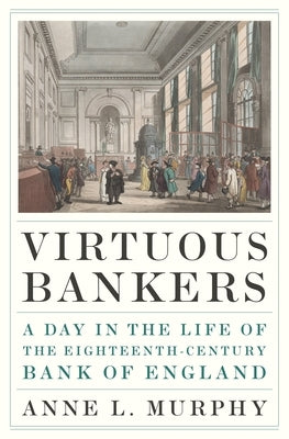 Virtuous Bankers: A Day in the Life of the Eighteenth-Century Bank of England by Murphy, Anne