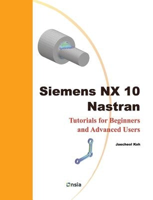 Siemens NX 10 Nastran: Tutorials for Beginners and Advanced Users by Koh, Jaecheol
