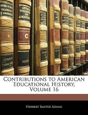 Contributions to American Educational History, Volume 16 by Adams, Herbert Baxter