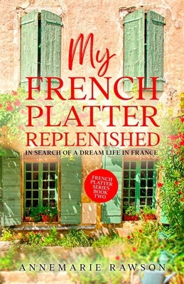 My French Platter Replenished: In Search of a Dream Life in France by Rawson, Annemarie