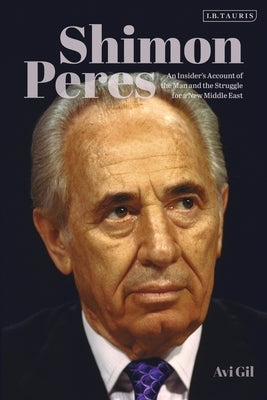 Shimon Peres: An Insider's Account of the Man and the Struggle for a New Middle East by Gil, Avi